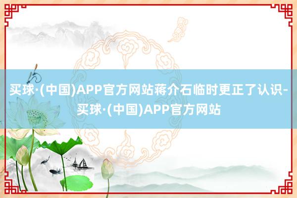 买球·(中国)APP官方网站蒋介石临时更正了认识-买球·(中国)APP官方网站