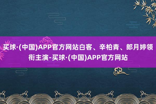买球·(中国)APP官方网站白客、辛柏青、郎月婷领衔主演-买球·(中国)APP官方网站