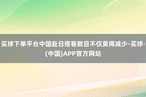 买球下单平台中国赴日搭客数目不仅莫得减少-买球·(中国)APP官方网站