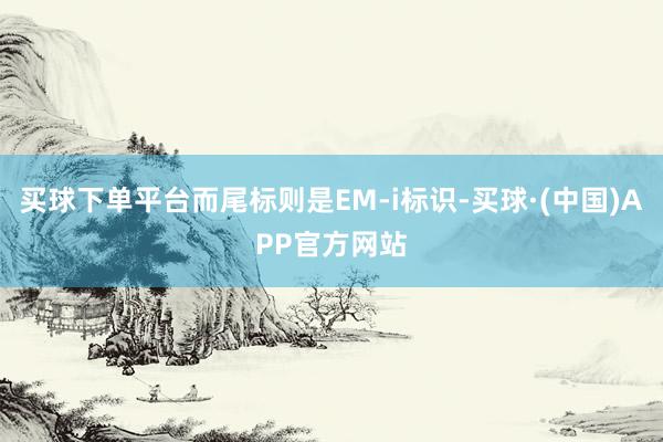 买球下单平台而尾标则是EM-i标识-买球·(中国)APP官方网站