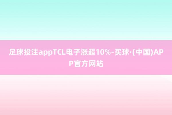 足球投注appTCL电子涨超10%-买球·(中国)APP官方网站