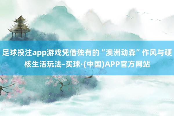 足球投注app游戏凭借独有的“澳洲动森”作风与硬核生活玩法-买球·(中国)APP官方网站