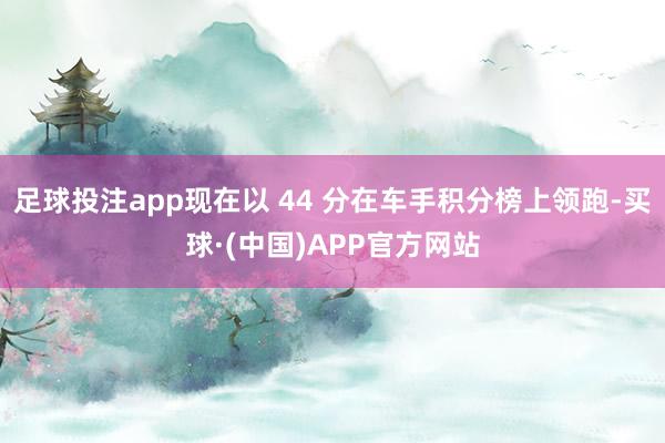 足球投注app现在以 44 分在车手积分榜上领跑-买球·(中国)APP官方网站
