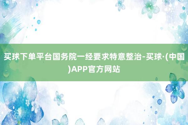 买球下单平台国务院一经要求特意整治-买球·(中国)APP官方网站