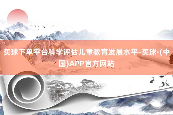 买球下单平台科学评估儿童教育发展水平-买球·(中国)APP官方网站