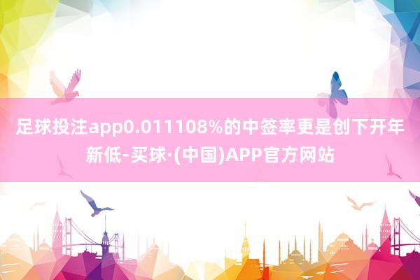 足球投注app0.011108%的中签率更是创下开年新低-买球·(中国)APP官方网站