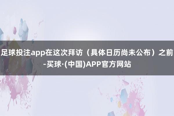 足球投注app在这次拜访（具体日历尚未公布）之前-买球·(中国)APP官方网站