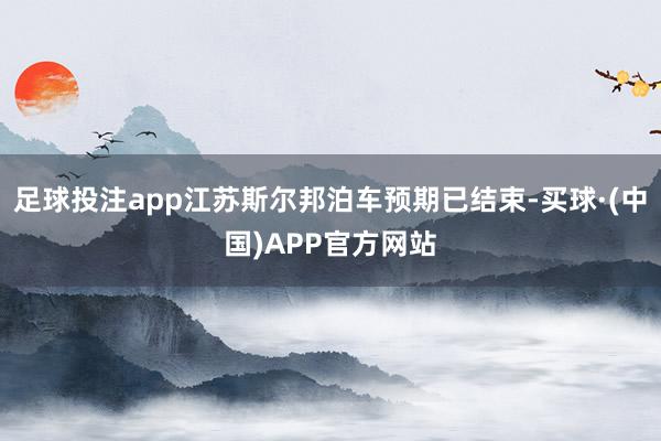 足球投注app江苏斯尔邦泊车预期已结束-买球·(中国)APP官方网站