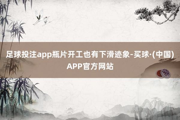 足球投注app瓶片开工也有下滑迹象-买球·(中国)APP官方网站