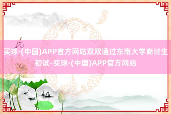 买球·(中国)APP官方网站双双通过东南大学商讨生初试-买球·(中国)APP官方网站