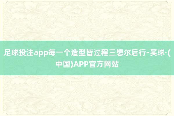 足球投注app每一个造型皆过程三想尔后行-买球·(中国)APP官方网站