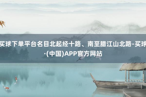 买球下单平台名目北起经十路、南至腊江山北路-买球·(中国)APP官方网站