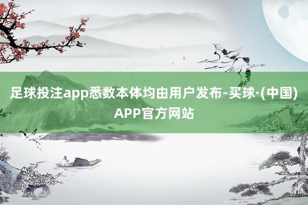 足球投注app悉数本体均由用户发布-买球·(中国)APP官方网站