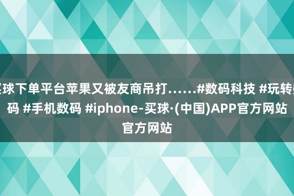 买球下单平台苹果又被友商吊打……#数码科技 #玩转数码 #手机数码 #iphone-买球·(中国)APP官方网站