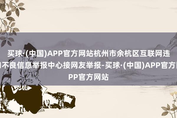 买球·(中国)APP官方网站杭州市余杭区互联网违警和不良信息举报中心接网友举报-买球·(中国)APP官方网站