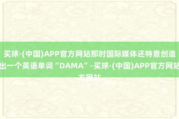 买球·(中国)APP官方网站那时国际媒体还特意创造出一个英语单词“DAMA”-买球·(中国)APP官方网站