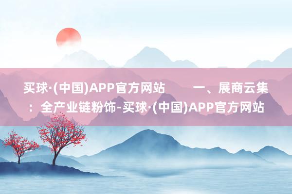 买球·(中国)APP官方网站        一、展商云集：全产业链粉饰-买球·(中国)APP官方网站