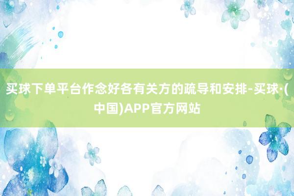 买球下单平台作念好各有关方的疏导和安排-买球·(中国)APP官方网站