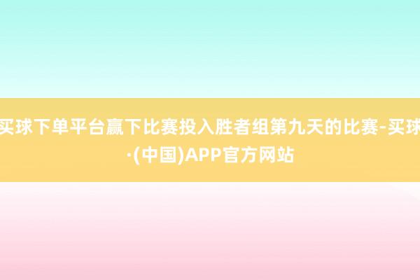 买球下单平台赢下比赛投入胜者组第九天的比赛-买球·(中国)APP官方网站