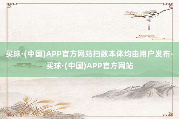 买球·(中国)APP官方网站扫数本体均由用户发布-买球·(中国)APP官方网站
