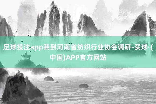 足球投注app我到河南省纺织行业协会调研-买球·(中国)APP官方网站