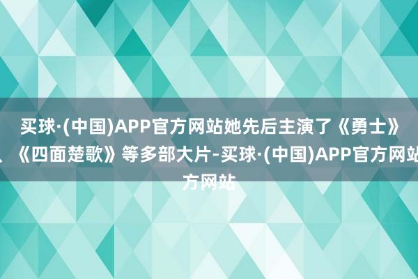 买球·(中国)APP官方网站她先后主演了《勇士》、《四面楚歌》等多部大片-买球·(中国)APP官方网站