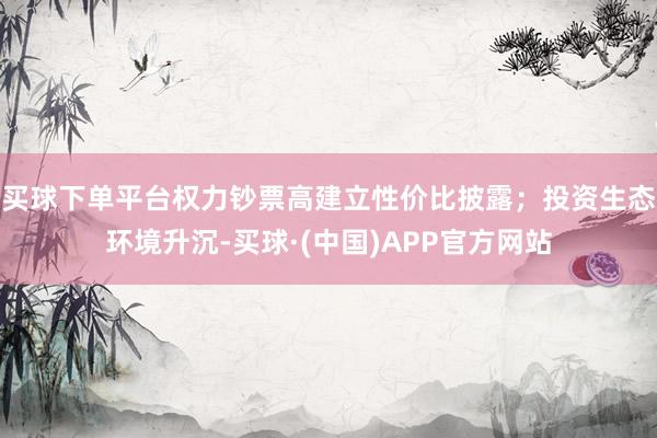 买球下单平台权力钞票高建立性价比披露；投资生态环境升沉-买球·(中国)APP官方网站