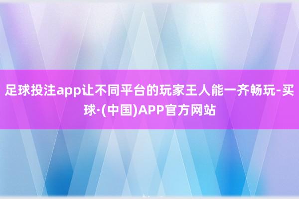 足球投注app让不同平台的玩家王人能一齐畅玩-买球·(中国)APP官方网站