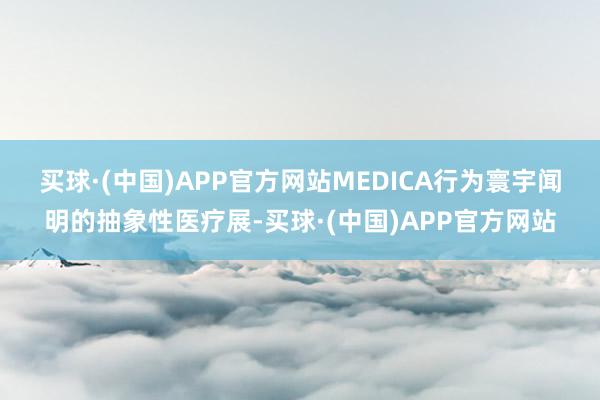 买球·(中国)APP官方网站　　MEDICA行为寰宇闻明的抽象性医疗展-买球·(中国)APP官方网站