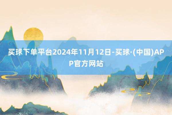 买球下单平台2024年11月12日-买球·(中国)APP官方网站