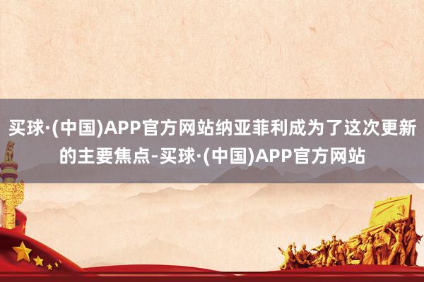 买球·(中国)APP官方网站纳亚菲利成为了这次更新的主要焦点-买球·(中国)APP官方网站
