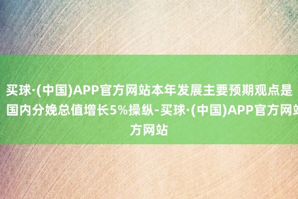 买球·(中国)APP官方网站本年发展主要预期观点是：国内分娩总值增长5%操纵-买球·(中国)APP官方网站