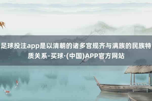 足球投注app是以清朝的诸多宫规齐与满族的民族特质关系-买球·(中国)APP官方网站