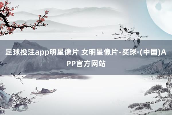 足球投注app明星像片 女明星像片-买球·(中国)APP官方网站