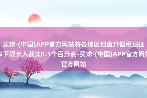 买球·(中国)APP官方网站将各地区地盘升值税预征率下限长入裁汰0.5个百分点-买球·(中国)APP官方网站