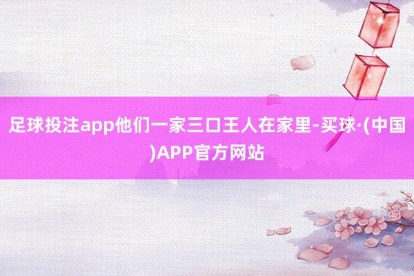 足球投注app他们一家三口王人在家里-买球·(中国)APP官方网站