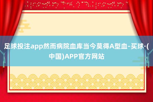 足球投注app然而病院血库当今莫得A型血-买球·(中国)APP官方网站