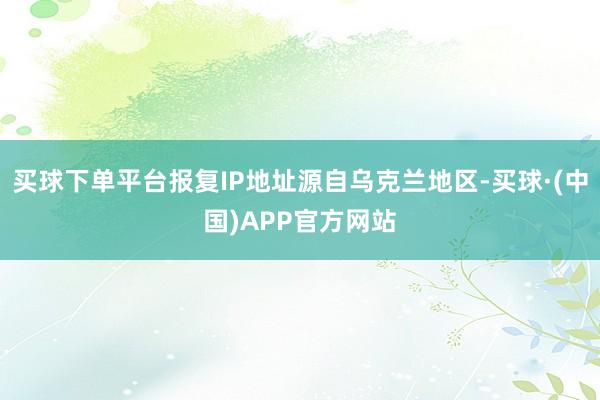 买球下单平台报复IP地址源自乌克兰地区-买球·(中国)APP官方网站