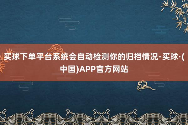 买球下单平台系统会自动检测你的归档情况-买球·(中国)APP官方网站