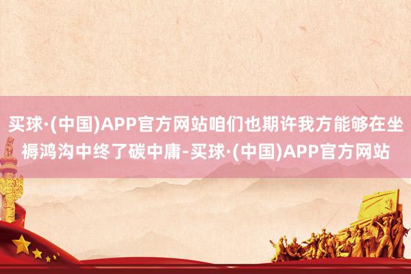 买球·(中国)APP官方网站咱们也期许我方能够在坐褥鸿沟中终了碳中庸-买球·(中国)APP官方网站
