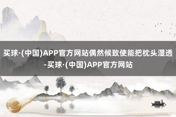买球·(中国)APP官方网站偶然候致使能把枕头湿透-买球·(中国)APP官方网站