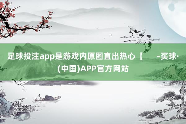 足球投注app是游戏内原图直出热心【      -买球·(中国)APP官方网站