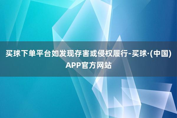 买球下单平台如发现存害或侵权履行-买球·(中国)APP官方网站