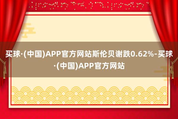 买球·(中国)APP官方网站斯伦贝谢跌0.62%-买球·(中国)APP官方网站