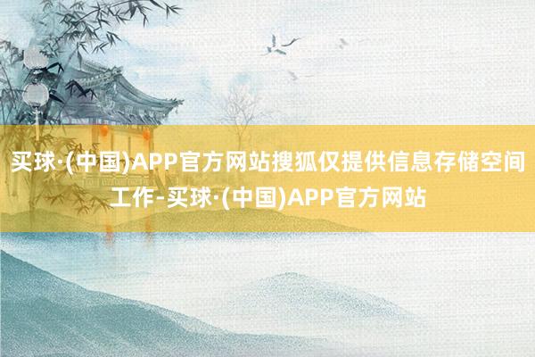 买球·(中国)APP官方网站搜狐仅提供信息存储空间工作-买球·(中国)APP官方网站