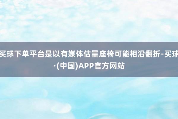 买球下单平台是以有媒体估量座椅可能相沿翻折-买球·(中国)APP官方网站