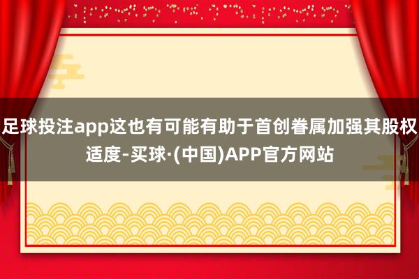 足球投注app这也有可能有助于首创眷属加强其股权适度-买球·(中国)APP官方网站