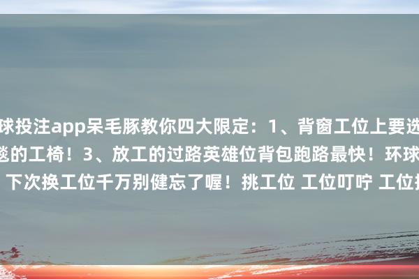 足球投注app呆毛豚教你四大限定：1、背窗工位上要选带有摇摇乐的位置2、坐出风口带毛毯的工椅！3、放工的过路英雄位背包跑路最快！环球学会了吗！下次换工位千万别健忘了喔！﻿﻿挑工位﻿ ﻿工位叮咛﻿ ﻿工位摆件﻿ ﻿上班搭子﻿ ﻿立牌﻿ ﻿帆布包﻿ ﻿毛毯﻿ ﻿临近﻿ ﻿-买球·(中国)APP官方网站