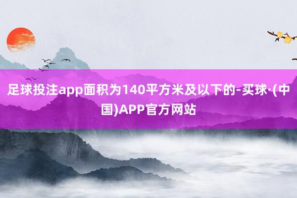 足球投注app面积为140平方米及以下的-买球·(中国)APP官方网站