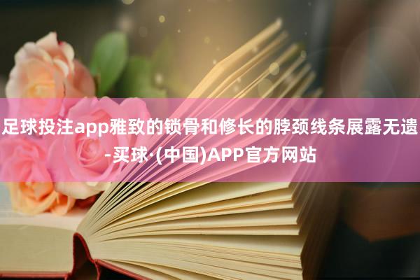 足球投注app雅致的锁骨和修长的脖颈线条展露无遗-买球·(中国)APP官方网站
